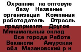 Охранник. на оптовую базу › Название организации ­ Компания-работодатель › Отрасль предприятия ­ Другое › Минимальный оклад ­ 9 000 - Все города Работа » Вакансии   . Амурская обл.,Мазановский р-н